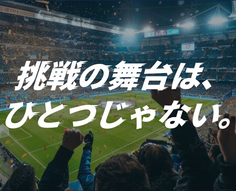 挑戦の舞台は、ひとつじゃない。