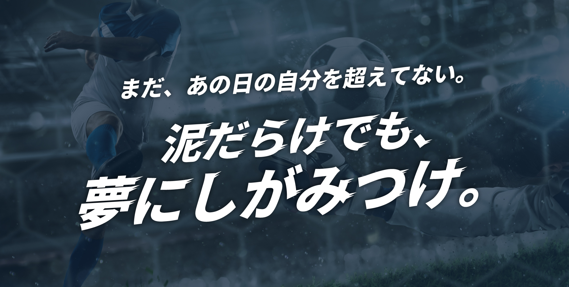 まだ、あの日の自分を超えてない。泥だらけでも、夢にしがみつけ