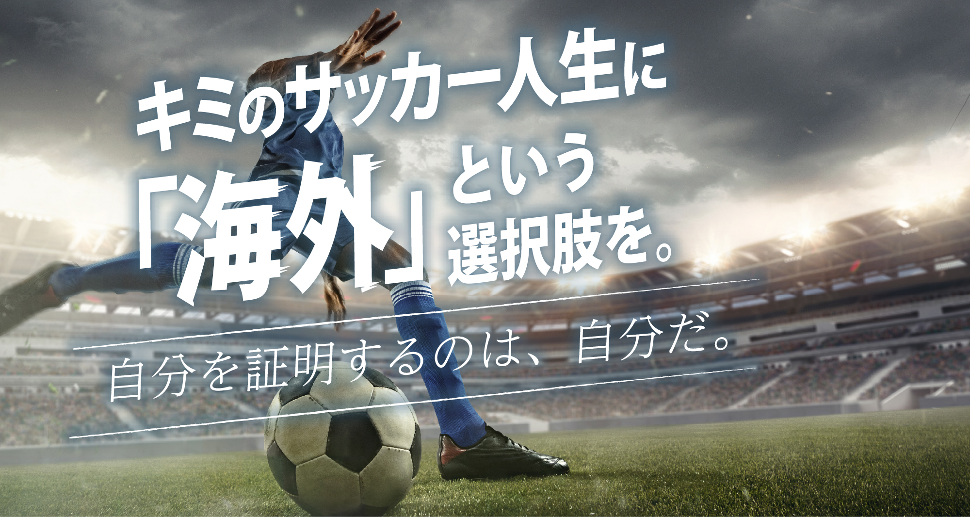 キミのサッカー人生に、「海外」という選択肢を。自分を証明するのは、自分だ。