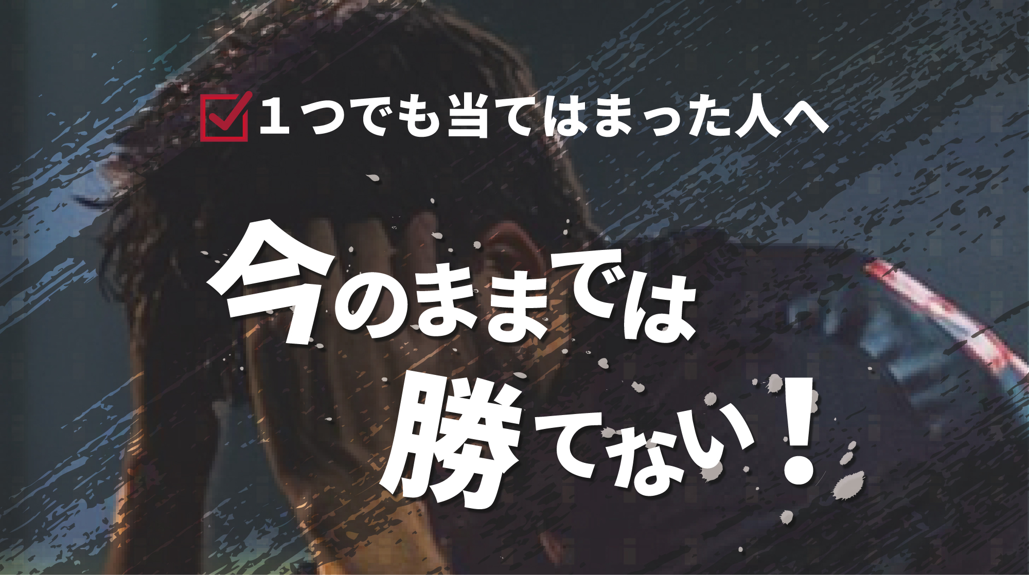 一つでも当てはまった人へ「今のままでは勝てない!」