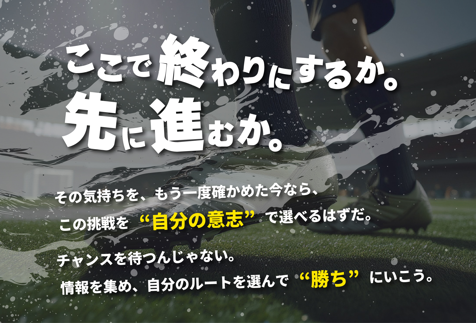 「ここで終わりにするか。先に進むか。」その気持ちを、もう一度確かめた今なら、 この挑戦を“自分の意志”で選べるはずだ。チャンスを待つんじゃない。情報を集め、自分のルートを選んで“勝ち”にいこう。